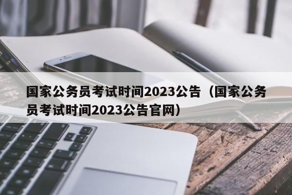 国家公务员考试时间2023公告（国家公务员考试时间2023公告官网）