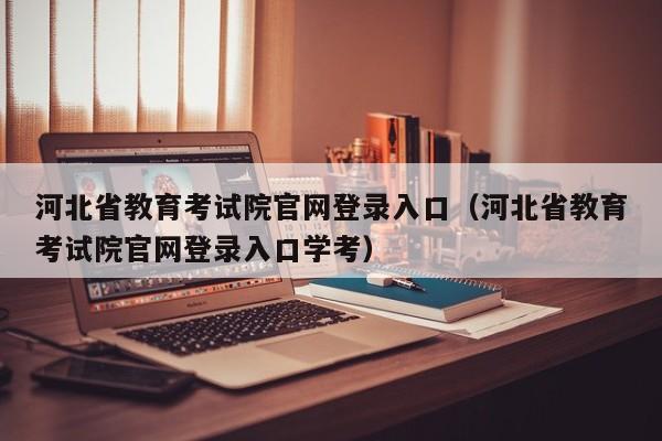 河北省教育考试院官网登录入口（河北省教育考试院官网登录入口学考）