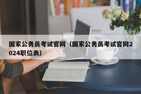 国家公务员考试官网（国家公务员考试官网2024职位表）