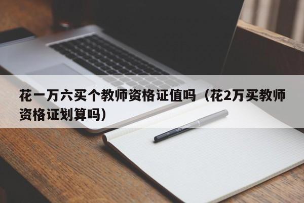 花一万六买个教师资格证值吗（花2万买教师资格证划算吗）