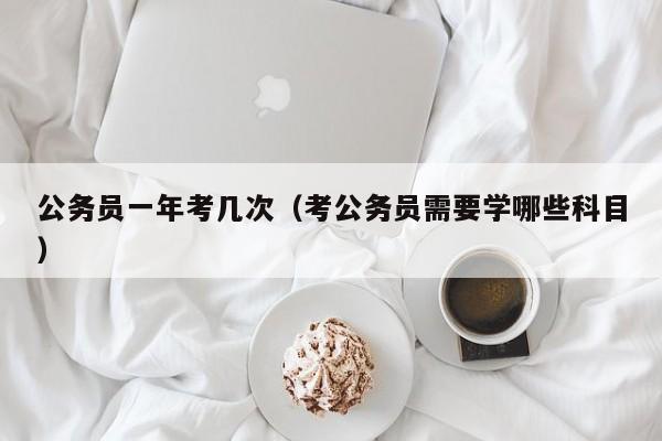 公务员一年考几次（考公务员需要学哪些科目）