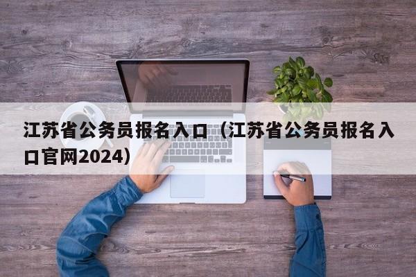 江苏省公务员报名入口（江苏省公务员报名入口官网2024）