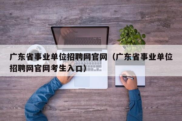广东省事业单位招聘网官网（广东省事业单位招聘网官网考生入口）